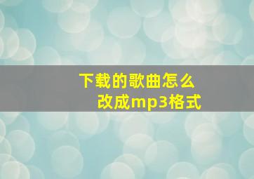 下载的歌曲怎么改成mp3格式