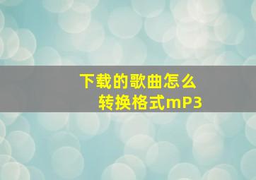 下载的歌曲怎么转换格式mP3