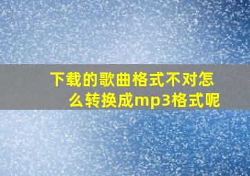 下载的歌曲格式不对怎么转换成mp3格式呢