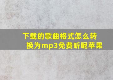 下载的歌曲格式怎么转换为mp3免费听呢苹果