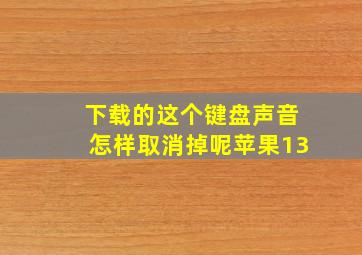 下载的这个键盘声音怎样取消掉呢苹果13