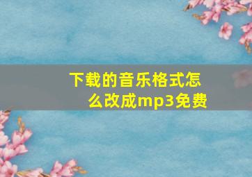 下载的音乐格式怎么改成mp3免费