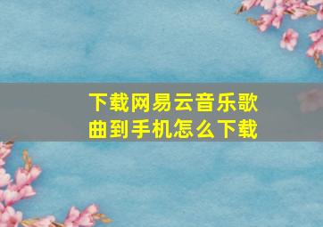 下载网易云音乐歌曲到手机怎么下载