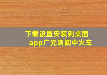 下载设置安装到桌面app广元到阆中火车