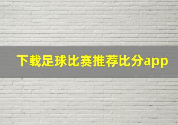 下载足球比赛推荐比分app