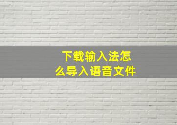 下载输入法怎么导入语音文件