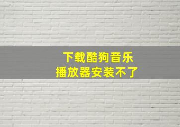 下载酷狗音乐播放器安装不了