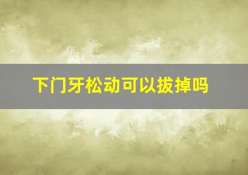 下门牙松动可以拔掉吗