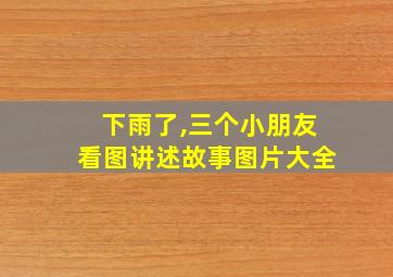 下雨了,三个小朋友看图讲述故事图片大全