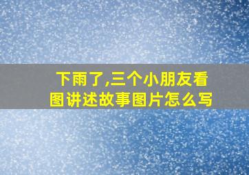 下雨了,三个小朋友看图讲述故事图片怎么写