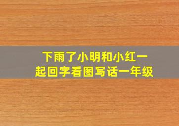 下雨了小明和小红一起回字看图写话一年级