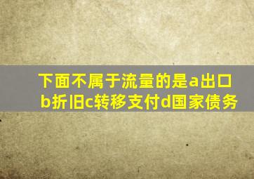 下面不属于流量的是a出口b折旧c转移支付d国家债务