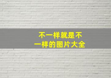 不一样就是不一样的图片大全