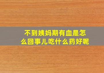 不到姨妈期有血是怎么回事儿吃什么药好呢