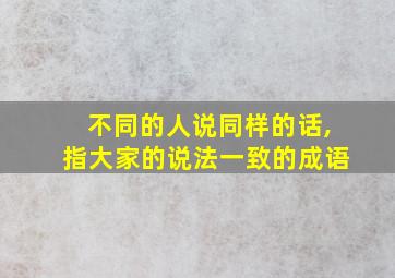 不同的人说同样的话,指大家的说法一致的成语