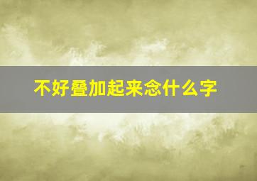 不好叠加起来念什么字