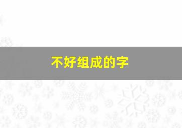 不好组成的字