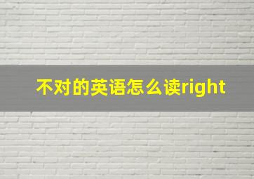 不对的英语怎么读right