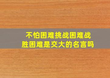 不怕困难挑战困难战胜困难是交大的名言吗