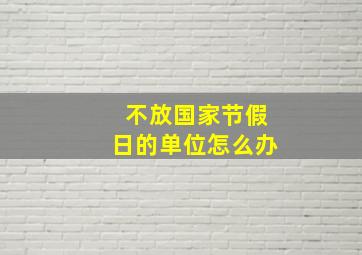 不放国家节假日的单位怎么办