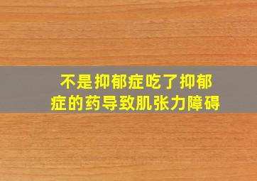 不是抑郁症吃了抑郁症的药导致肌张力障碍