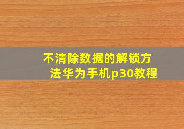 不清除数据的解锁方法华为手机p30教程