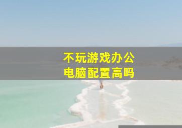 不玩游戏办公电脑配置高吗