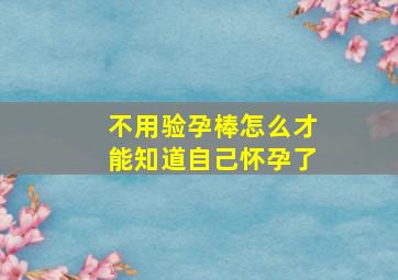 不用验孕棒怎么才能知道自己怀孕了