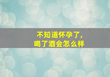 不知道怀孕了,喝了酒会怎么样