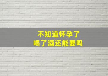 不知道怀孕了喝了酒还能要吗