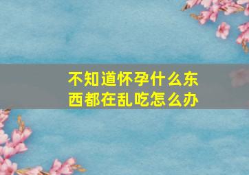 不知道怀孕什么东西都在乱吃怎么办