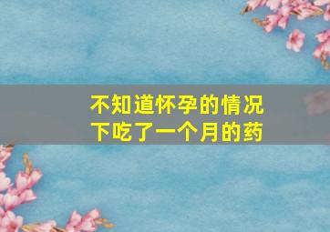 不知道怀孕的情况下吃了一个月的药