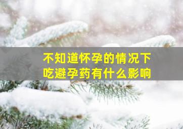 不知道怀孕的情况下吃避孕药有什么影响