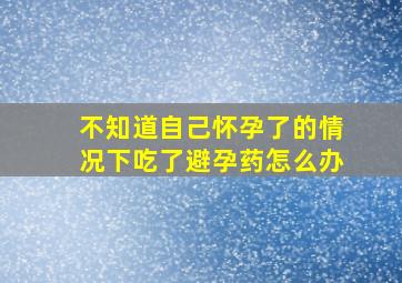 不知道自己怀孕了的情况下吃了避孕药怎么办