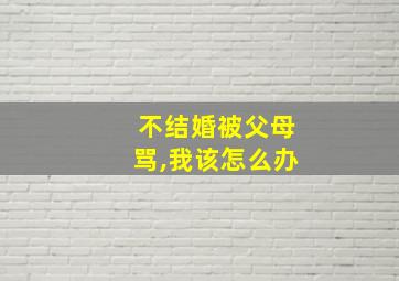 不结婚被父母骂,我该怎么办