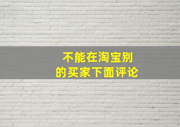 不能在淘宝别的买家下面评论