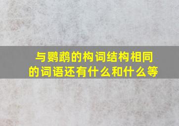 与鹦鹉的构词结构相同的词语还有什么和什么等