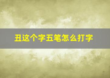 丑这个字五笔怎么打字