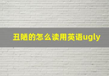 丑陋的怎么读用英语ugly