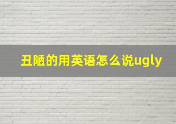 丑陋的用英语怎么说ugly