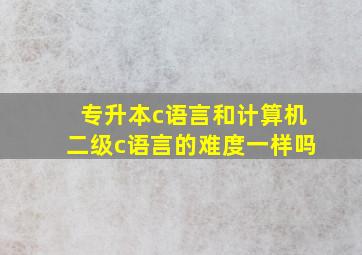 专升本c语言和计算机二级c语言的难度一样吗