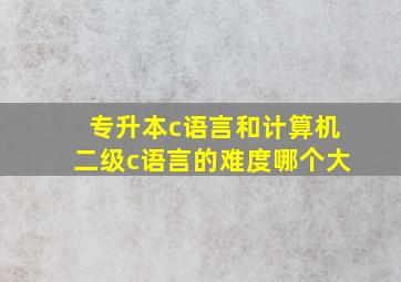 专升本c语言和计算机二级c语言的难度哪个大