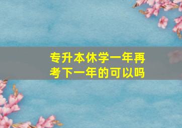 专升本休学一年再考下一年的可以吗