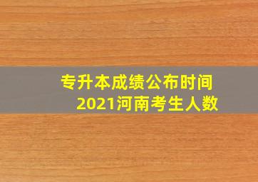 专升本成绩公布时间2021河南考生人数