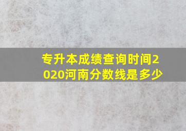 专升本成绩查询时间2020河南分数线是多少