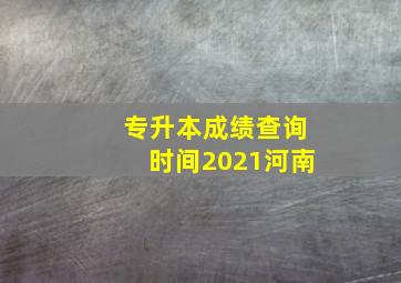 专升本成绩查询时间2021河南