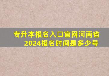 专升本报名入口官网河南省2024报名时间是多少号