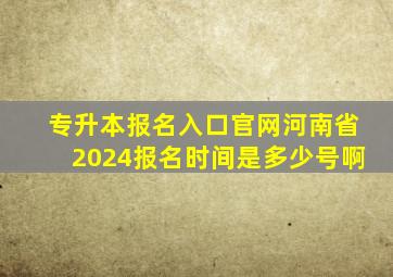 专升本报名入口官网河南省2024报名时间是多少号啊