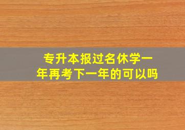 专升本报过名休学一年再考下一年的可以吗