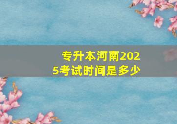 专升本河南2025考试时间是多少